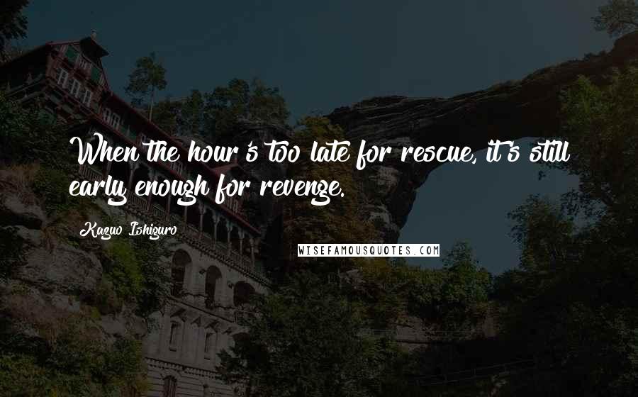 Kazuo Ishiguro Quotes: When the hour's too late for rescue, it's still early enough for revenge.