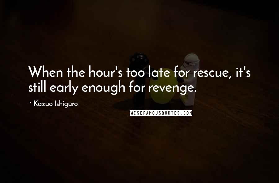 Kazuo Ishiguro Quotes: When the hour's too late for rescue, it's still early enough for revenge.