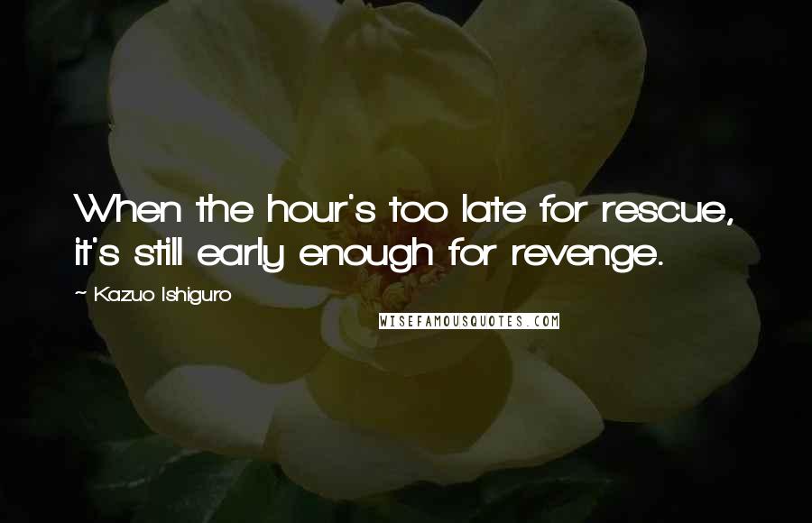 Kazuo Ishiguro Quotes: When the hour's too late for rescue, it's still early enough for revenge.