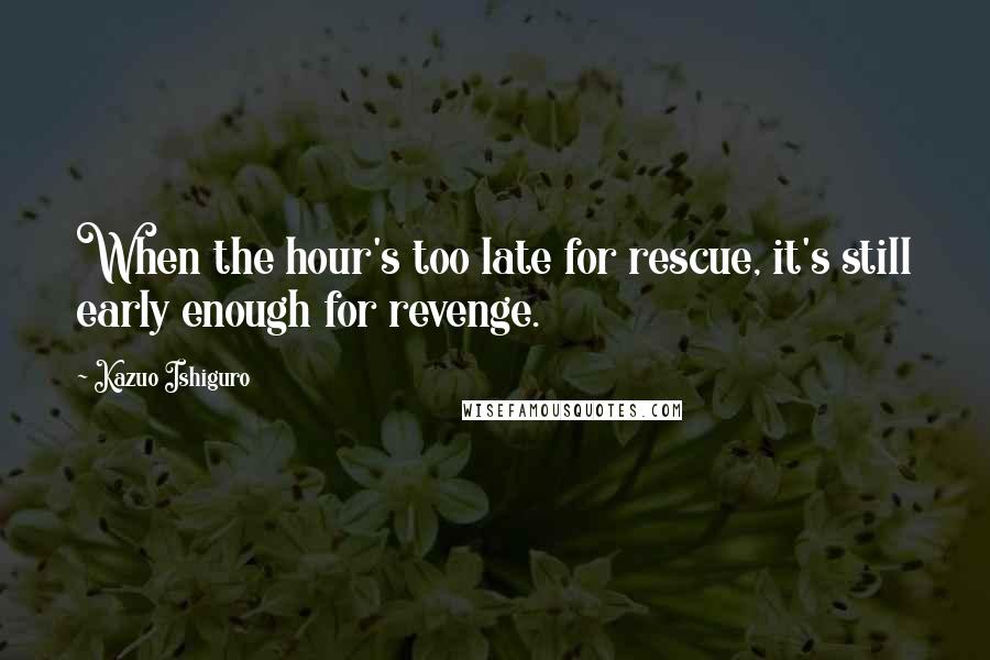 Kazuo Ishiguro Quotes: When the hour's too late for rescue, it's still early enough for revenge.