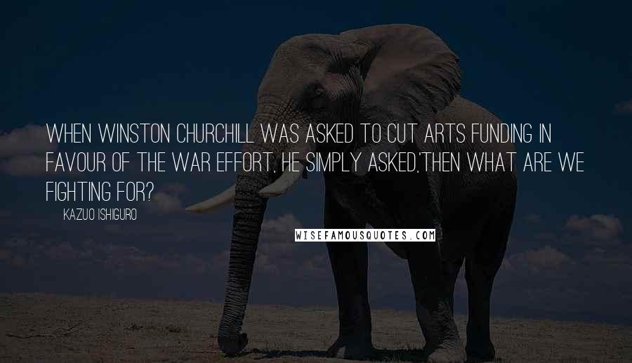 Kazuo Ishiguro Quotes: When Winston Churchill was asked to cut arts funding in favour of the war effort, he simply asked,'then what are we fighting for?