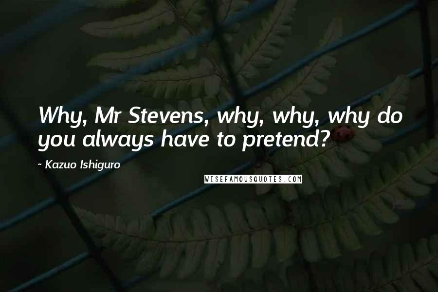 Kazuo Ishiguro Quotes: Why, Mr Stevens, why, why, why do you always have to pretend?