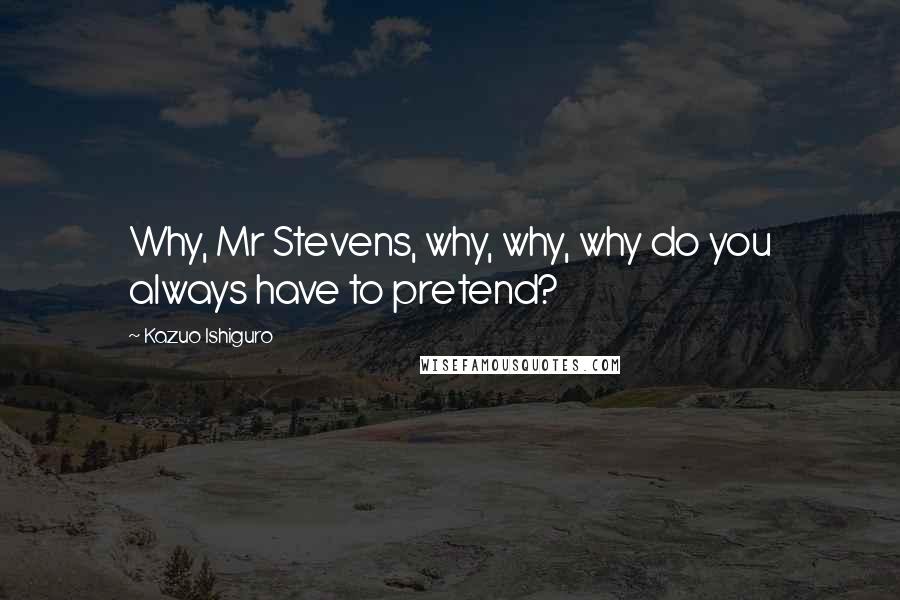 Kazuo Ishiguro Quotes: Why, Mr Stevens, why, why, why do you always have to pretend?