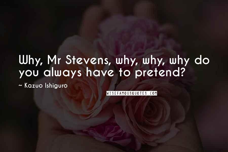 Kazuo Ishiguro Quotes: Why, Mr Stevens, why, why, why do you always have to pretend?