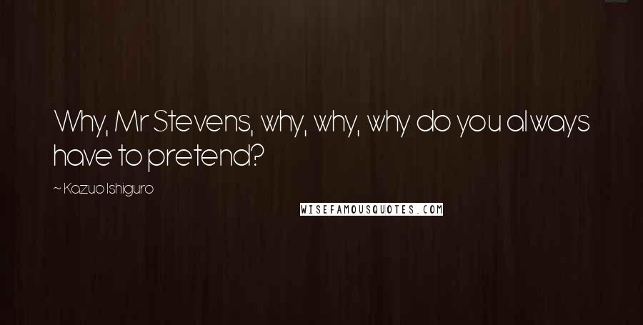 Kazuo Ishiguro Quotes: Why, Mr Stevens, why, why, why do you always have to pretend?