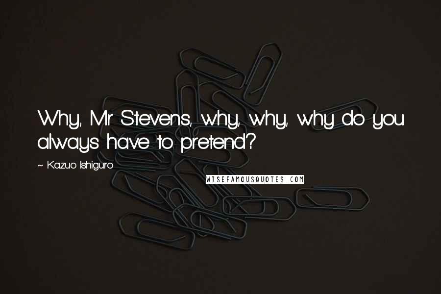 Kazuo Ishiguro Quotes: Why, Mr Stevens, why, why, why do you always have to pretend?
