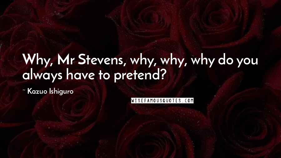 Kazuo Ishiguro Quotes: Why, Mr Stevens, why, why, why do you always have to pretend?