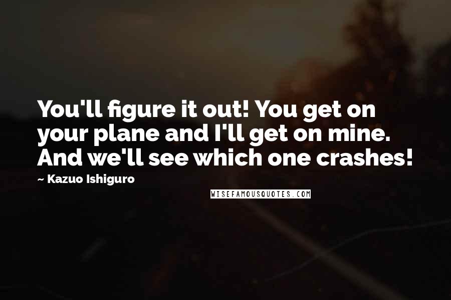 Kazuo Ishiguro Quotes: You'll figure it out! You get on your plane and I'll get on mine. And we'll see which one crashes!