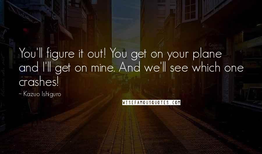Kazuo Ishiguro Quotes: You'll figure it out! You get on your plane and I'll get on mine. And we'll see which one crashes!
