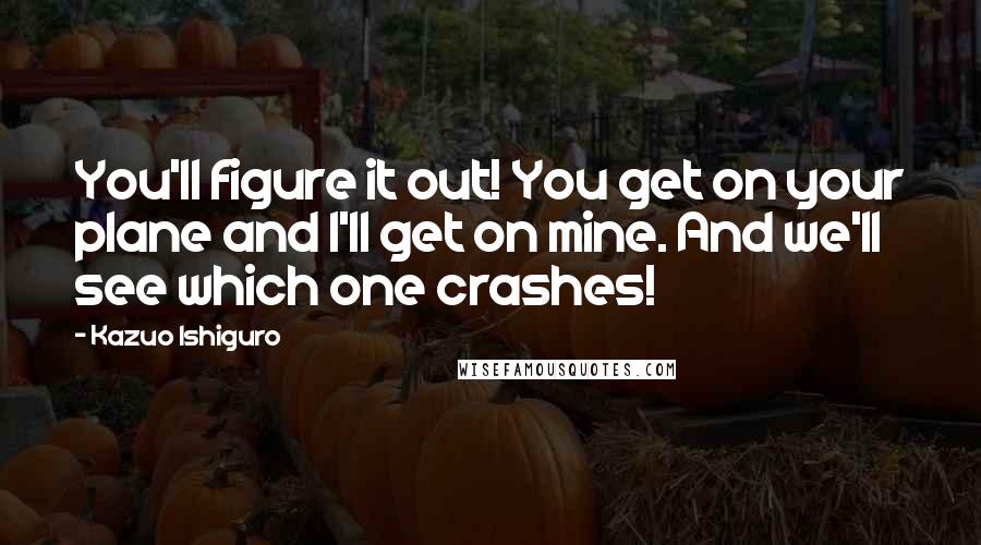 Kazuo Ishiguro Quotes: You'll figure it out! You get on your plane and I'll get on mine. And we'll see which one crashes!