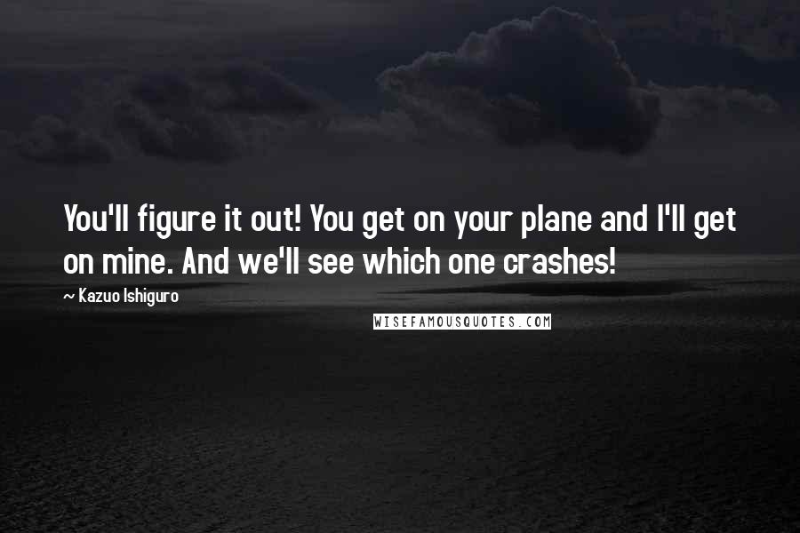 Kazuo Ishiguro Quotes: You'll figure it out! You get on your plane and I'll get on mine. And we'll see which one crashes!