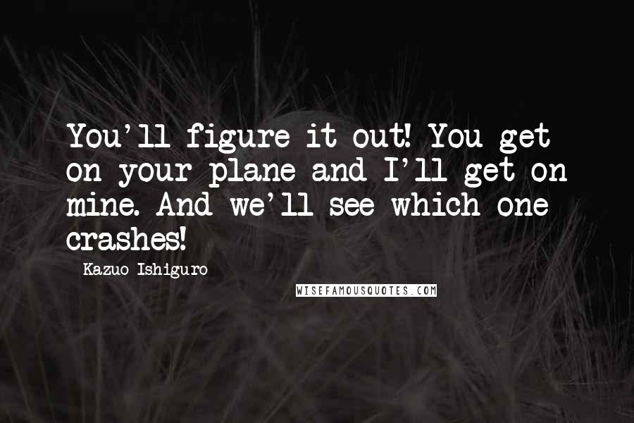 Kazuo Ishiguro Quotes: You'll figure it out! You get on your plane and I'll get on mine. And we'll see which one crashes!