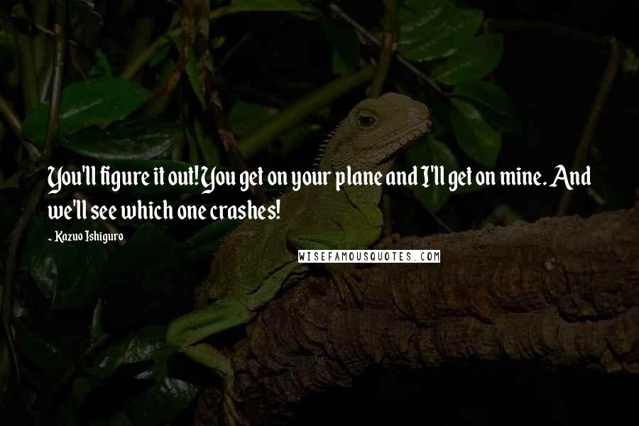 Kazuo Ishiguro Quotes: You'll figure it out! You get on your plane and I'll get on mine. And we'll see which one crashes!