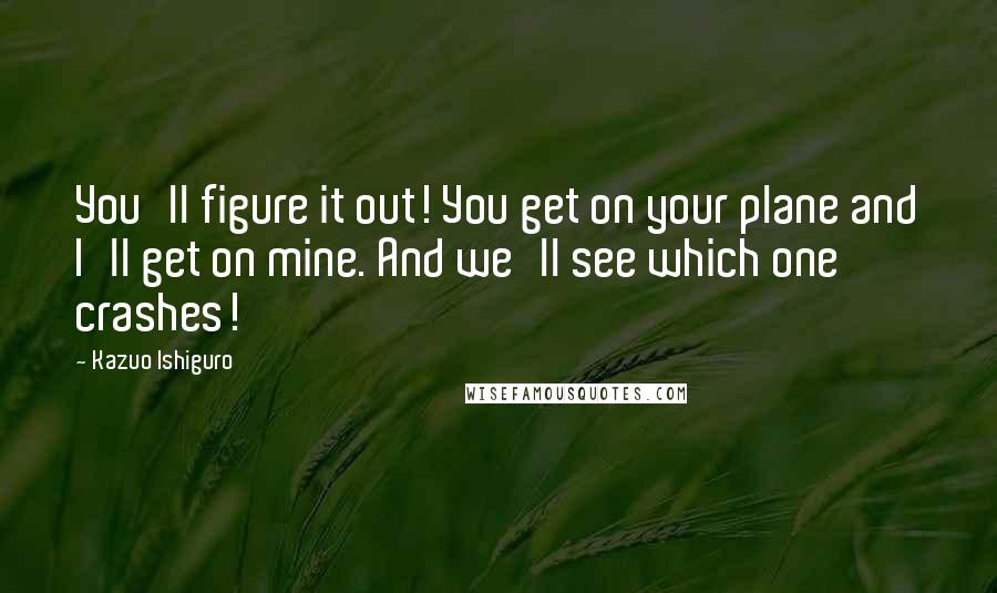 Kazuo Ishiguro Quotes: You'll figure it out! You get on your plane and I'll get on mine. And we'll see which one crashes!