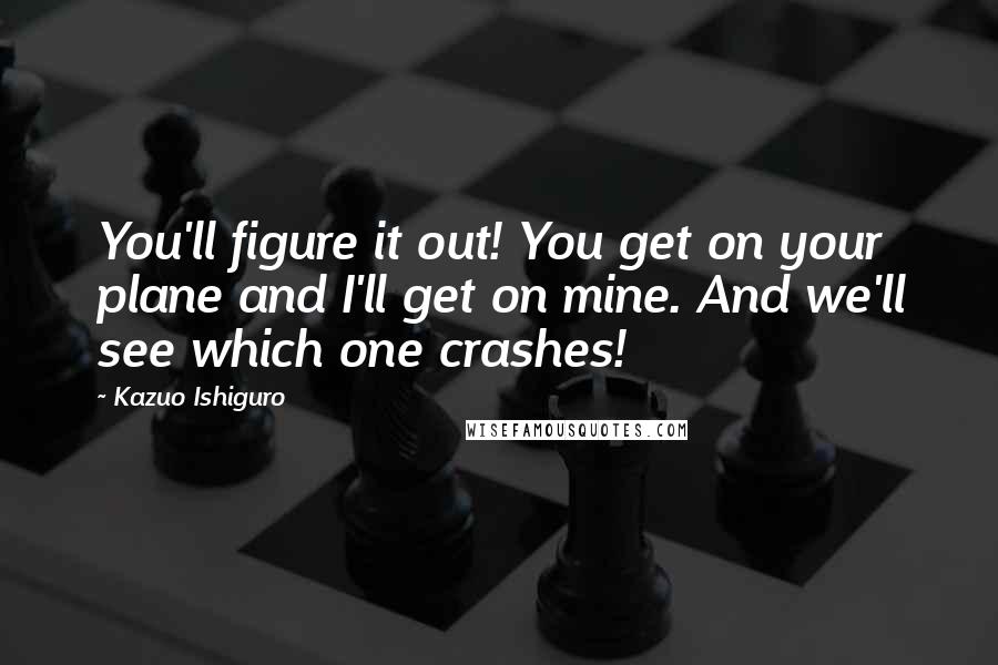 Kazuo Ishiguro Quotes: You'll figure it out! You get on your plane and I'll get on mine. And we'll see which one crashes!