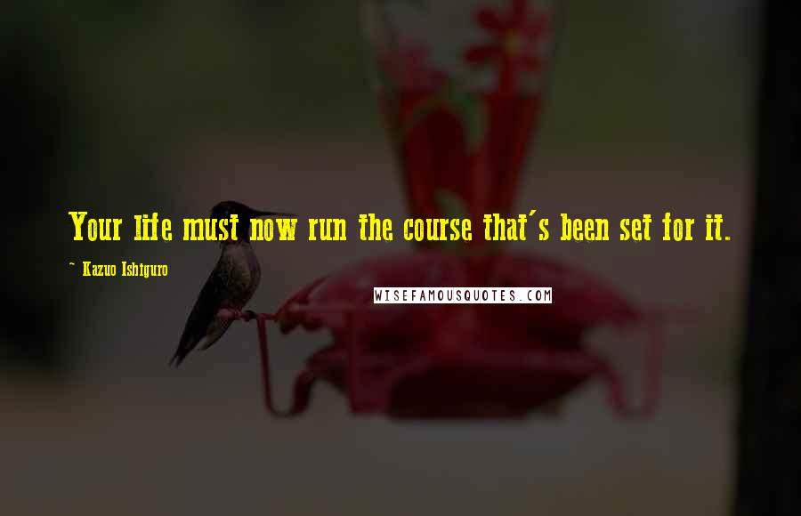 Kazuo Ishiguro Quotes: Your life must now run the course that's been set for it.