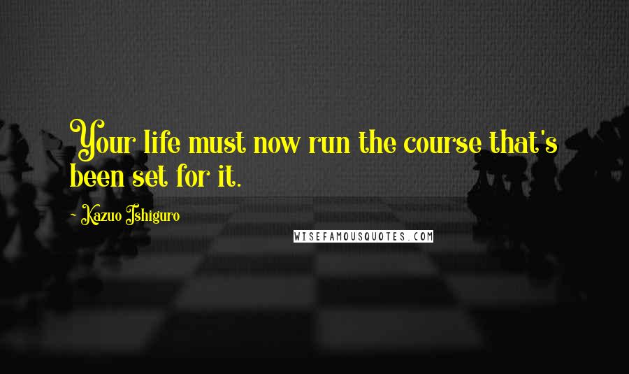 Kazuo Ishiguro Quotes: Your life must now run the course that's been set for it.