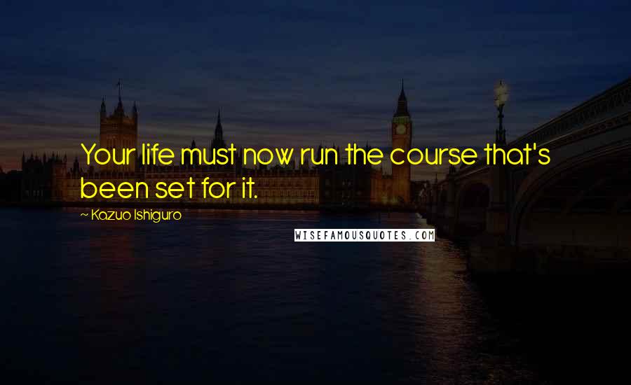Kazuo Ishiguro Quotes: Your life must now run the course that's been set for it.