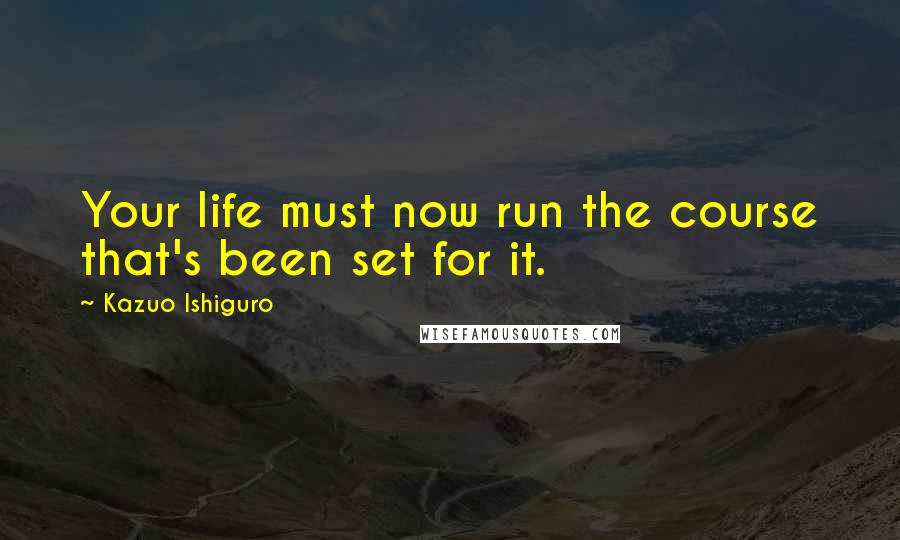 Kazuo Ishiguro Quotes: Your life must now run the course that's been set for it.