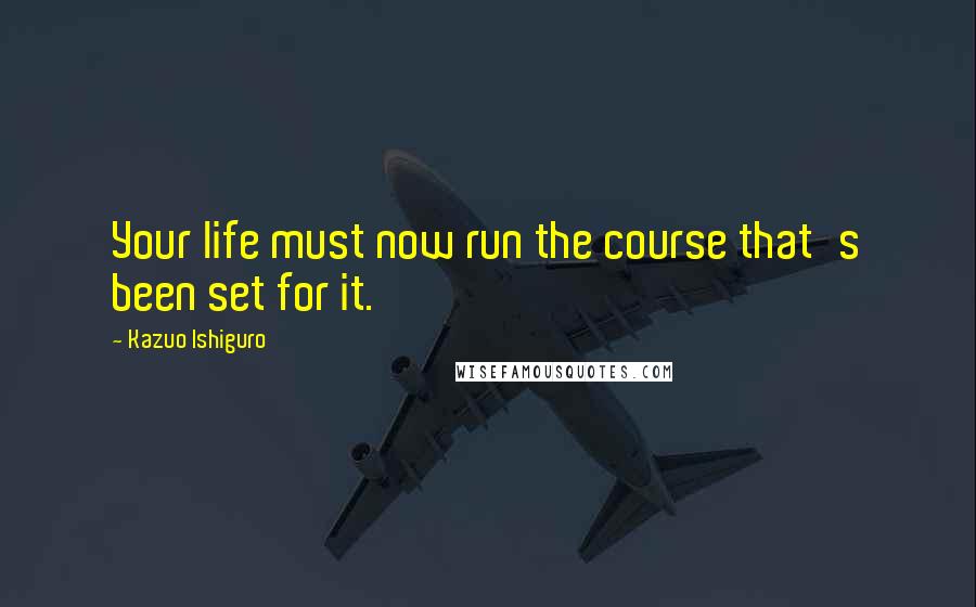 Kazuo Ishiguro Quotes: Your life must now run the course that's been set for it.