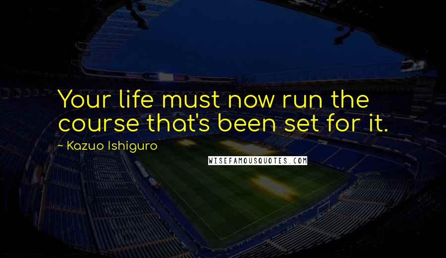Kazuo Ishiguro Quotes: Your life must now run the course that's been set for it.