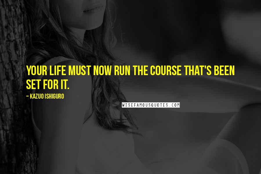 Kazuo Ishiguro Quotes: Your life must now run the course that's been set for it.