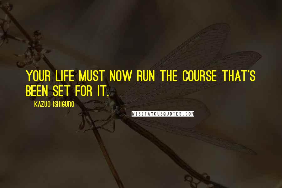 Kazuo Ishiguro Quotes: Your life must now run the course that's been set for it.