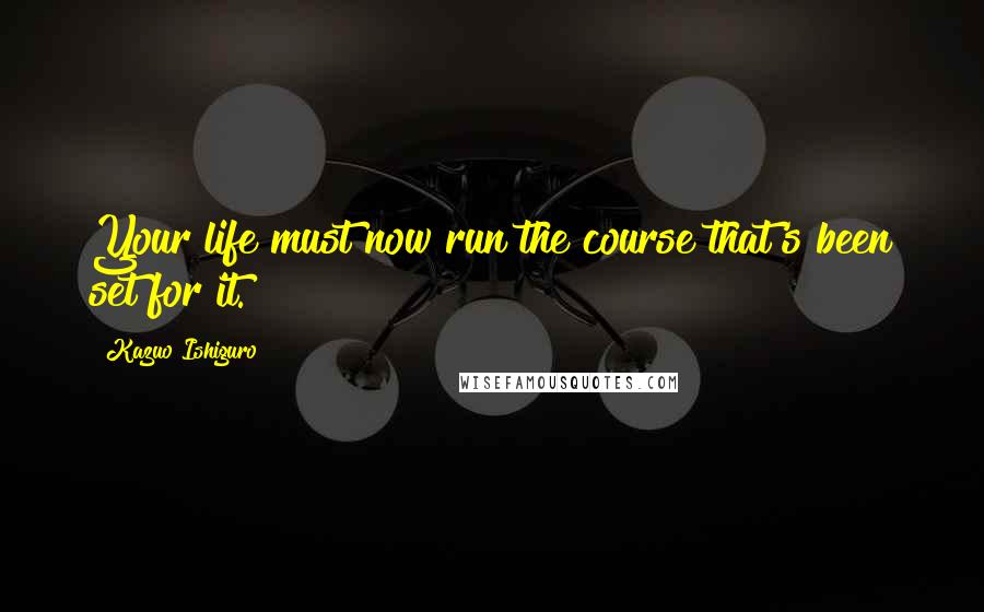 Kazuo Ishiguro Quotes: Your life must now run the course that's been set for it.