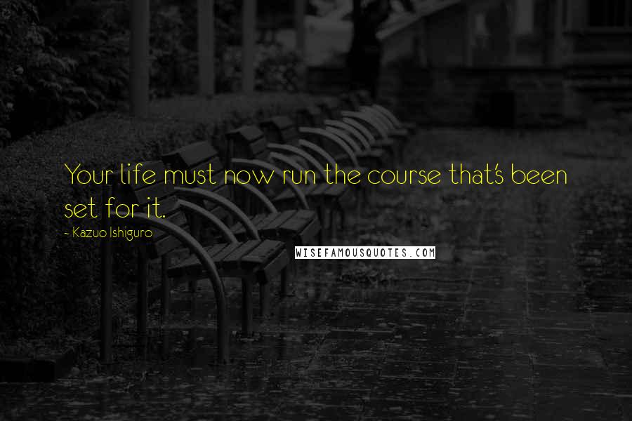 Kazuo Ishiguro Quotes: Your life must now run the course that's been set for it.
