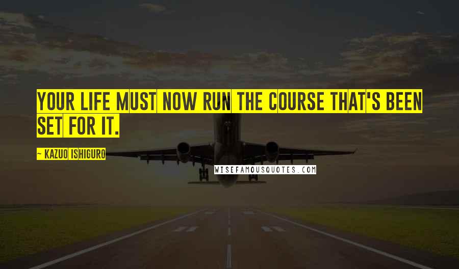 Kazuo Ishiguro Quotes: Your life must now run the course that's been set for it.