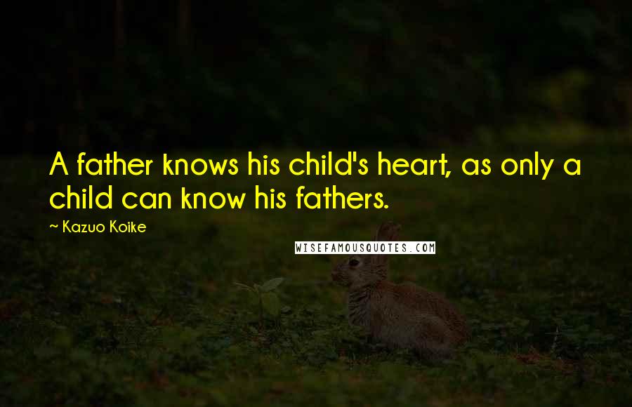 Kazuo Koike Quotes: A father knows his child's heart, as only a child can know his fathers.