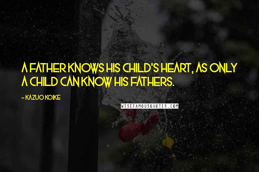 Kazuo Koike Quotes: A father knows his child's heart, as only a child can know his fathers.