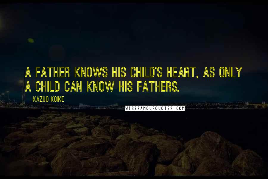 Kazuo Koike Quotes: A father knows his child's heart, as only a child can know his fathers.