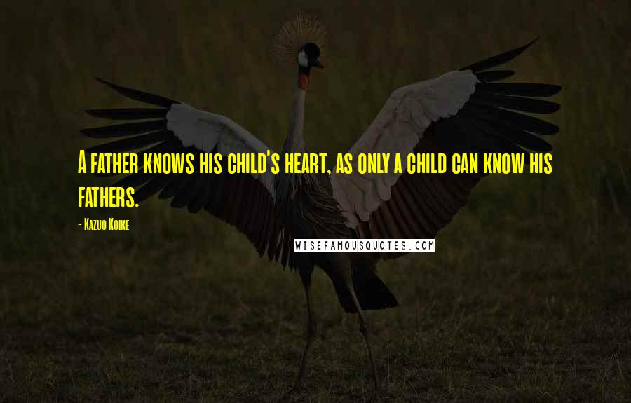 Kazuo Koike Quotes: A father knows his child's heart, as only a child can know his fathers.