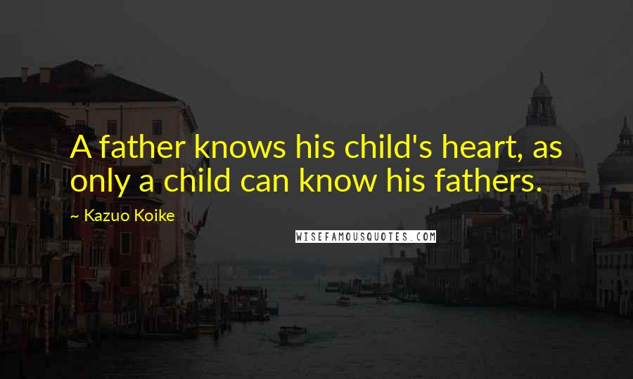 Kazuo Koike Quotes: A father knows his child's heart, as only a child can know his fathers.