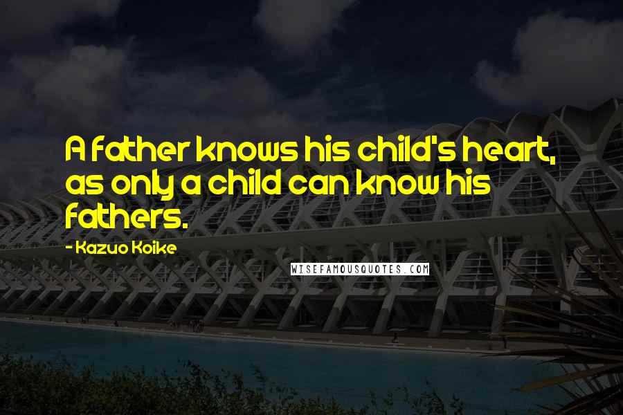 Kazuo Koike Quotes: A father knows his child's heart, as only a child can know his fathers.