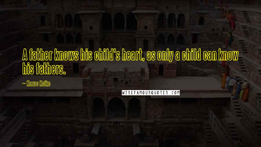 Kazuo Koike Quotes: A father knows his child's heart, as only a child can know his fathers.