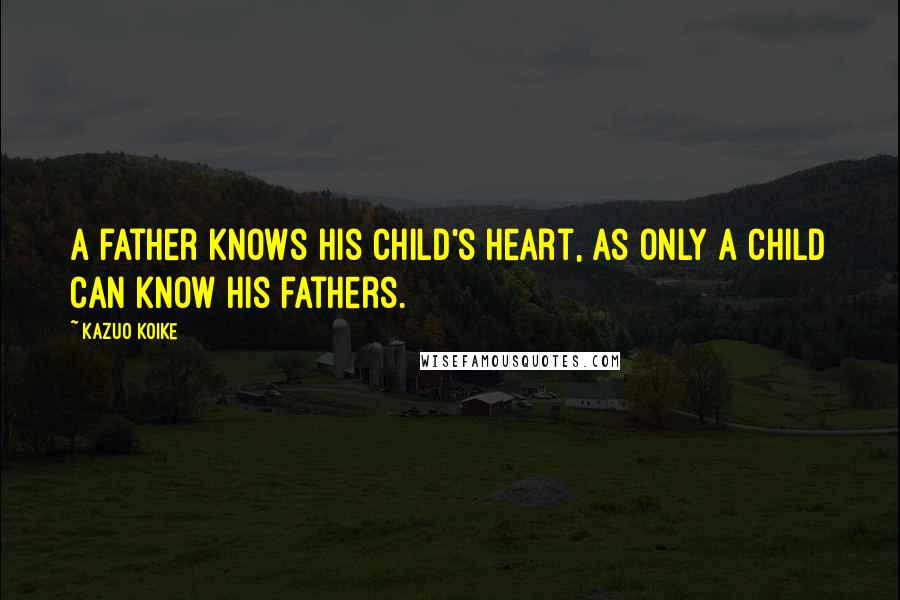 Kazuo Koike Quotes: A father knows his child's heart, as only a child can know his fathers.