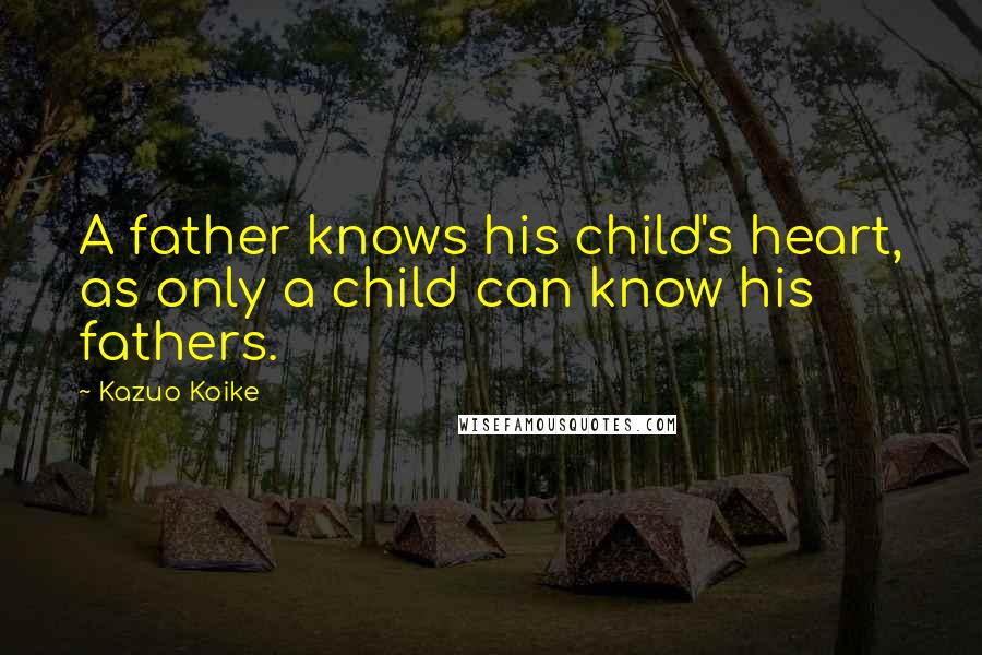 Kazuo Koike Quotes: A father knows his child's heart, as only a child can know his fathers.