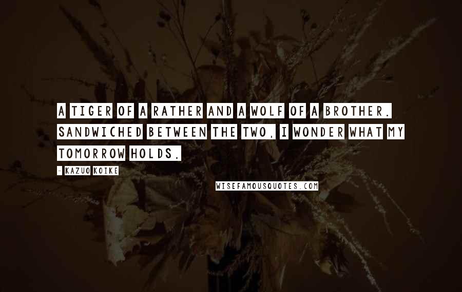 Kazuo Koike Quotes: A tiger of a rather and a wolf of a brother. Sandwiched between the two, I wonder what my tomorrow holds.