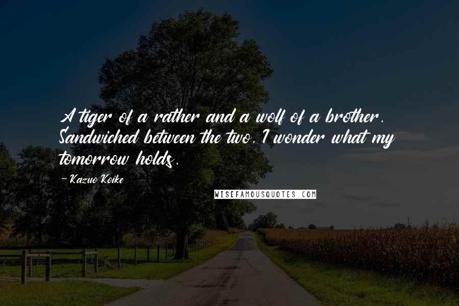 Kazuo Koike Quotes: A tiger of a rather and a wolf of a brother. Sandwiched between the two, I wonder what my tomorrow holds.