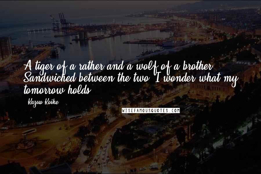 Kazuo Koike Quotes: A tiger of a rather and a wolf of a brother. Sandwiched between the two, I wonder what my tomorrow holds.