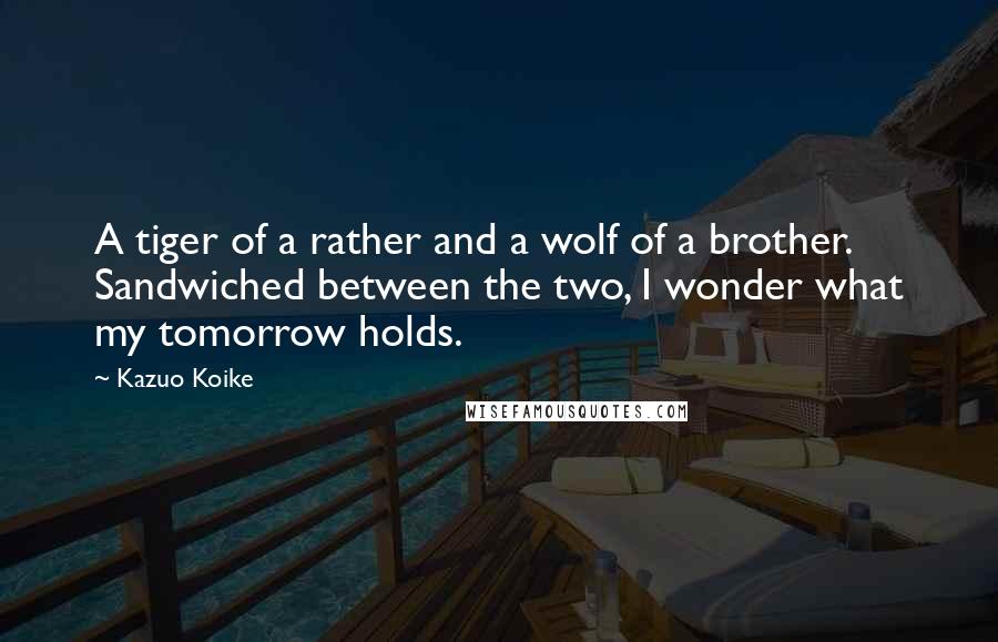 Kazuo Koike Quotes: A tiger of a rather and a wolf of a brother. Sandwiched between the two, I wonder what my tomorrow holds.