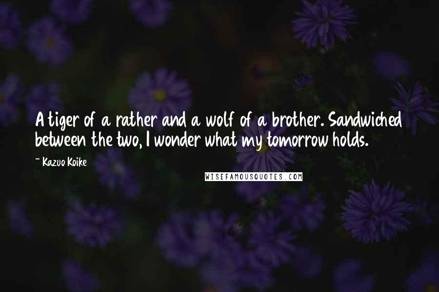 Kazuo Koike Quotes: A tiger of a rather and a wolf of a brother. Sandwiched between the two, I wonder what my tomorrow holds.