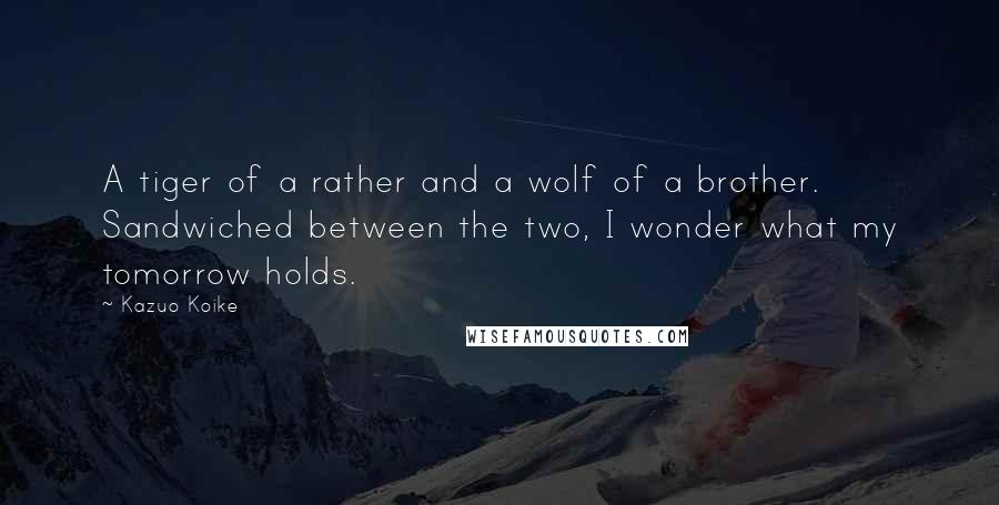 Kazuo Koike Quotes: A tiger of a rather and a wolf of a brother. Sandwiched between the two, I wonder what my tomorrow holds.