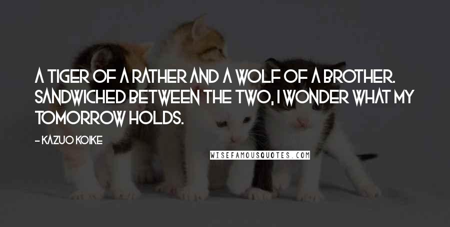 Kazuo Koike Quotes: A tiger of a rather and a wolf of a brother. Sandwiched between the two, I wonder what my tomorrow holds.