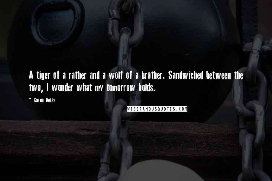 Kazuo Koike Quotes: A tiger of a rather and a wolf of a brother. Sandwiched between the two, I wonder what my tomorrow holds.