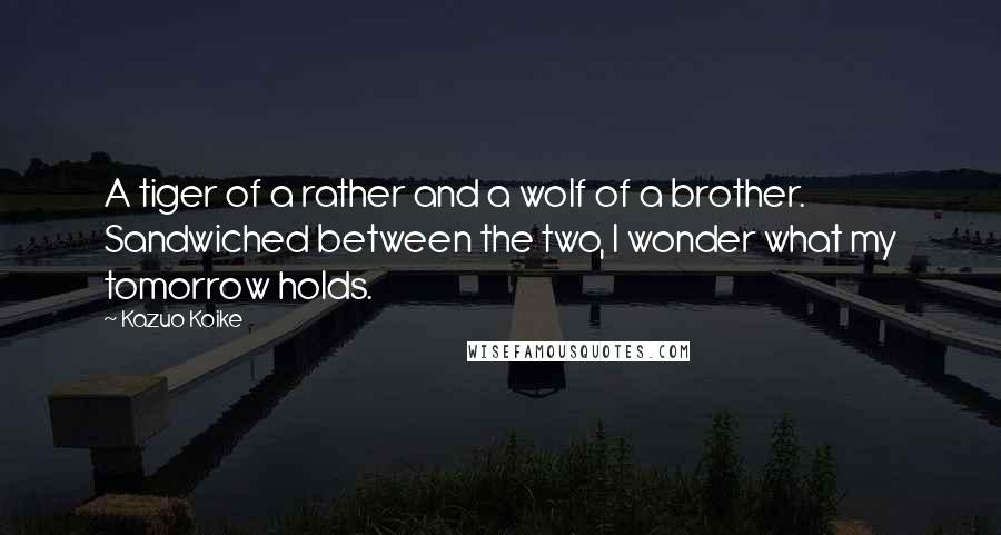 Kazuo Koike Quotes: A tiger of a rather and a wolf of a brother. Sandwiched between the two, I wonder what my tomorrow holds.