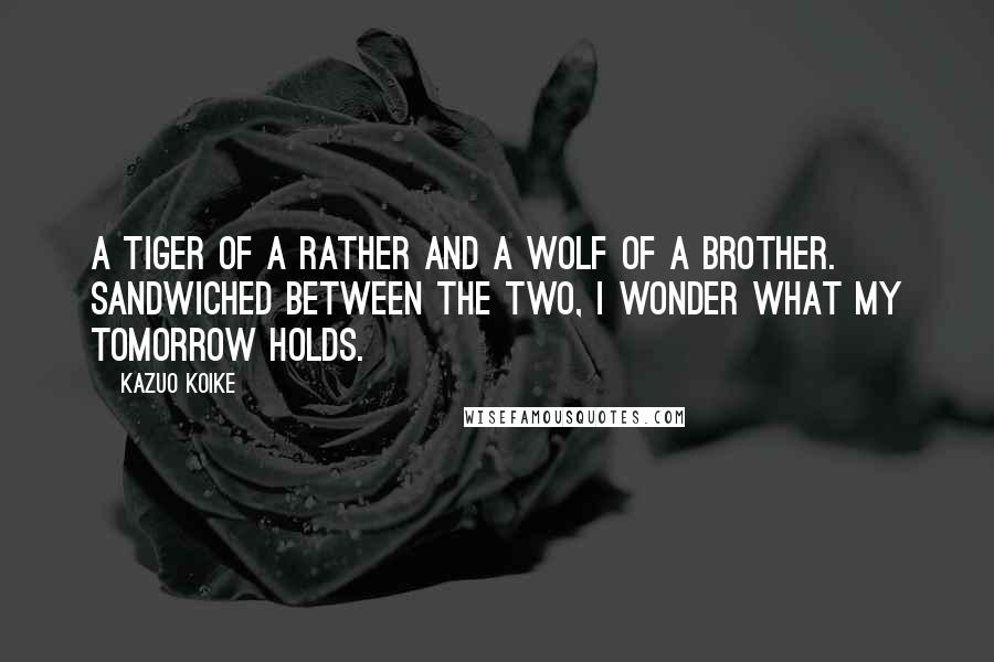 Kazuo Koike Quotes: A tiger of a rather and a wolf of a brother. Sandwiched between the two, I wonder what my tomorrow holds.