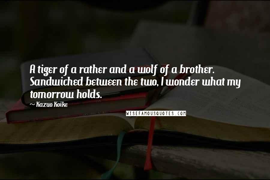 Kazuo Koike Quotes: A tiger of a rather and a wolf of a brother. Sandwiched between the two, I wonder what my tomorrow holds.